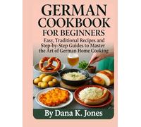 GERMAN COOKBOOK FOR BEGINNERS: “Easy, Traditional Recipes and Step-by-Step Guides to Master the Art of German Home Cooking”