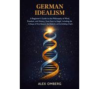 German Idealism: A Beginner's Guide to the Philosophy of Mind, Freedom, and History, from Kant to Hegel, Including the Critique of Pure Reason, the Dialectic, and the Unfolding of Spirit