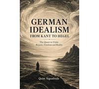 German Idealism from Kant to Hegel: The Quest to Unite Reason, Freedom and Reality