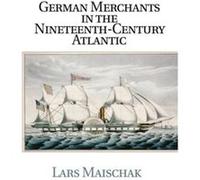 German Merchants in the NineteenthCentury Atlantic - Maischak Lars California State University Fresno - Cambridge University Press - Livre en Anglais - Pa Maischak Lars California State University Fre