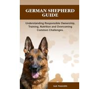 GERMAN SHEPHERD GUIDE: Understanding Responsible Ownership, Training, Nutrition and Overcoming Common Challenges.
