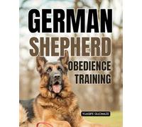 German Shepherd Obedience Training: Build Trust And Communication With Proven Training Techniques That Create Confidence Discipline And A Lifelong Bond With Your German Shepherd