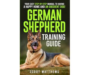 German Shepherd Training Guide: Your Easy Step-by-Step Manual to Having a Happy Home and an Obedient Dog!