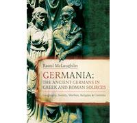 Germania: The Ancient Germans in Greek and Roman Sources: Geography, Society, Warfare, Religion, and Customs