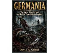 Germania: The Varus Disaster and the Fall of Three Roman Legions