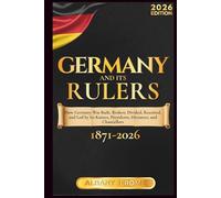 GERMANY AND ITS RULERS: The Story of How Germany Was Built, Broken, Divided, Reunited, and Led by Its Kaisers, Presidents, Dictators, and Chancellors from 1871 to the Present Day