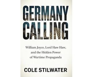 Germany Calling: William Joyce, Lord Haw Haw, and the Hidden Power of Wartime Propaganda