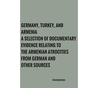 Germany, Turkey, and Armenia A Selection of Documentary Evidence Relating to the Armenian Atrocities from German and other Sources