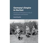 Germany's Empire in the East: Germans and Romania in an Era of Globalization and Total War