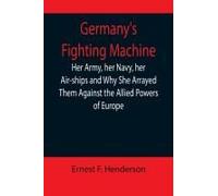 Germany's Fighting Machine; Her Army, Her Navy, Her Air-Ships And Why She Arrayed Them Against The Allied Powers Of Europe