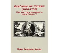 Geronimo de Uztariz, 1670-1732: Una Politica Economica Para Felipe V