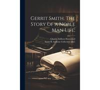 Gerrit Smith. The Story Of A Noble Man Life;