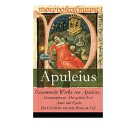 Gesammelte Werke von Apuleius: Metamorphosen - Der goldene Esel + Amor und Psyche + Die Geschichte von dem Mann im Faß