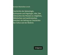 Geschichte der Balneologie, Hydroposie und Pegologie, oder, Des Gebrauches des Wassers zu religiösen, diätetischen und medicinischen Zwecken: ein Beitrag zur Geschichte des Cultus und der Medicin