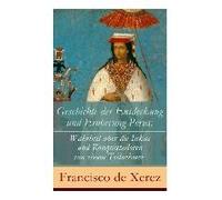Geschichte Der Entdeckung Und Eroberung Perus: Die Wahrheit Über Die Inkas Und Konquistadoren Von Einem Teilnehmer