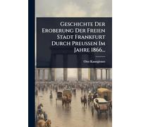 Geschichte Der Eroberung Der Freien Stadt Frankfurt Durch Preussen Im Jahre 1866...