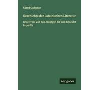 Geschichte der Lateinischen Literatur: Erster Teil: Von den Anfängen bis zum Ende der Republik