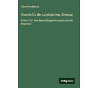 Geschichte der Lateinischen Literatur: Erster Teil: Von den Anfängen bis zum Ende der Republik