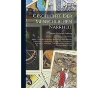 Geschichte Der Menschlichen Narrheit: Oder, Lebensbeschreibungen Berühmter Schwarzkünstler, Goldmacher, Teufelsbanner, Zeichen- Und Liniendeuter, ... Philosophischer Unholden, Dritter Theil