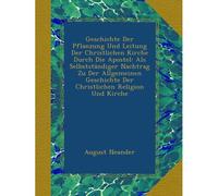Geschichte Der Pflanzung Und Leitung Der Christlichen Kirche Durch Die Apostel: Als Selbstständiger Nachtrag Zu Der Allgemeinen Geschichte Der Christlichen Religion Und Kirche