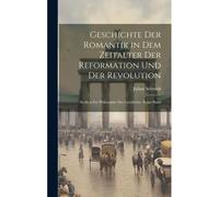 Geschichte Der Romantik In Dem Zeitalter Der Reformation Und Der Revolution: Studien Zur Philosophie Der Geschichte, Erster Band