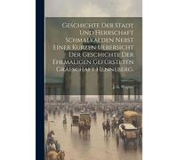 Geschichte Der Stadt Und Herrschaft Schmalkalden Nebst Einer Kurzen Uebersicht Der Geschichte Der Ehemaligen Gefürsteten Grafschaft Henneberg.