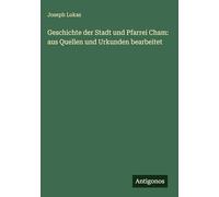 Geschichte der Stadt und Pfarrei Cham: aus Quellen und Urkunden bearbeitet