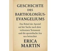 GESCHICHTE DES BARTHOLOMÄUS-EVANGELIUMS:: Das Rätsel der Apostel auf der Suche nach dem verlorenen Testament und die apostolische Ära neu betrachtet