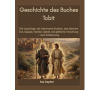 Geschichte des Buches Tobit: Die Ursprünge, der historische Kontext, das jüdische Exil, Glaube, Familie, Gebet und göttliche Vorsehung - eine Entdeckung