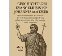 GESCHICHTE DES EVANGELIUMS VON JOHANNES DEM TÄUFER:: Die Brücke zwischen Alt und Neu, der Vorbote des kommenden Königs und die unerschütterliche Überzeugung eines Propheten