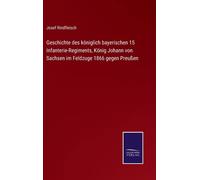 Geschichte Des Königlich Bayerischen 15 Infanterie-Regiments, König Johann Von Sachsen Im Feldzuge 1866 Gegen Preußen
