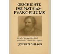 GESCHICHTE DES MATHIAS-EVANGELIUMS:: Die alte Weisheit der Bibel jenseits der Grenzen des Dogmas entdecken
