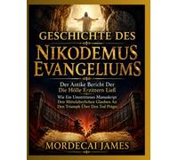 GESCHICHTE DES NIKODEMUS EVANGELIUMS: Der Antike Bericht Der Die Hölle Erzittern Ließ Wie Ein Umstrittenes Manuskript Den Mittelalterlichen Glauben An Den Triumph Über Den Tod Prägte