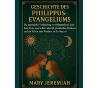 GESCHICHTE DES PHILIPUS-EVANGELIUMS:: Die mystische Verbindung von Himmel und Erde. Eine Reise durch das Labyrinth gnostischen Denkens und die Echos alter Weisheit in der Neuzeit.