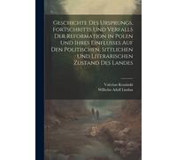 Geschichte Des Ursprungs, Fortschritts Und Verfalls Der Reformation In Polen Und Ihres Einflusses Auf Den Politischen, Sittlichen Und Literarischen Zustand Des Landes
