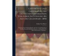 Geschichte Und Geographie Der Deutschen Eisenbahnen Von Ihrer Entstehung uf Die Gegenwart, 1890: Bearbeitet Nach Original-Quellen Als Lehr- Und ... Für Börsen-Interssenten, Capitaliste...