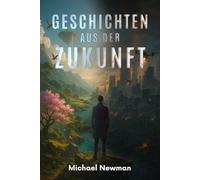 Geschichten aus der Zukunft: 10 Stimmen aus den möglichen Welten von morgen - Zwischen Dystopie und Utopie, eine Zeitreise zur Zukunft von KI, Glaube und dem, was bleibt