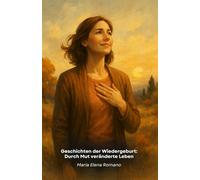 Geschichten der Wiedergeburt: Durch Mut veränderte Leben: Wahre Geschichten von außergewöhnlichen Menschen, die Schwierigkeiten in Chancen für persönliches Wachstum und Erfüllung verwandelt haben