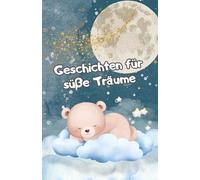Geschichten für süße Träume: Sanfte Gute-Nacht-Geschichten für Kinder ab 3 Jahren mit zauberhaften Tieren und magischen Abenteuern