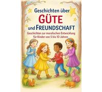 Geschichten über Güte und Freundschaft.: Geschichten zur moralischen Entwicklung von 5 bis 10 Jahren
