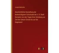 Geschichtliche Darstellung Der Denkwürdigsten Schicksale Der K. B. Stadt Kempten Von Den Tagen Ihrer Gründung Zur Zeit Der Geburt Christi Bis Auf Die Gegenwart