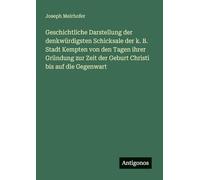 Geschichtliche Darstellung der denkwürdigsten Schicksale der k. B. Stadt Kempten von den Tagen ihrer Gründung zur Zeit der Geburt Christi bis auf die Gegenwart