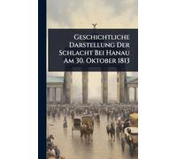 Geschichtliche Darstellung Der Schlacht Bei Hanau Am 30. Oktober 1813