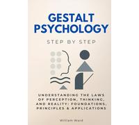 Gestalt Psychology Step by Step: Understanding the Laws of Perception, Thinking, and Reality: Foundations, Principles & Applications