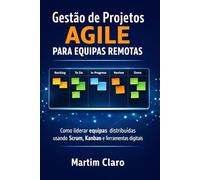 Gestão de Projetos Agile para Equipas Remotas: Como liderar equipas distribuídas usando Scrum, Kanban e ferramentas digitais