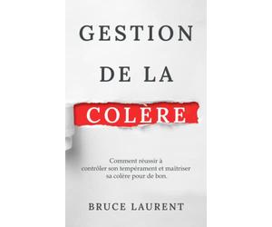 Gestion de la colère: Comment réussir à contrôler son tempérament et maîtriser sa colère pour de bon