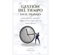 Gestión del tiempo en el trabajo: Cómo priorizar, enfocarte, reducir estrés y lograr más con menos esfuerzo