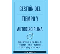 Gestión del tiempo y autodisciplina: Cómo ordenar tu día, dejar de posponer, formar y mantener hábitos y lograr tus metas