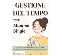 GESTIONE DEL TEMPO per Mamme Single: Strategie pratiche, Routine e Momenti di Calma per Mamme (e Genitori straordinari) che Fanno Tutto da Sole