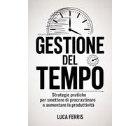 Gestione Del Tempo: Strategie pratiche per smettere di procrastinare e aumentare la produttività.